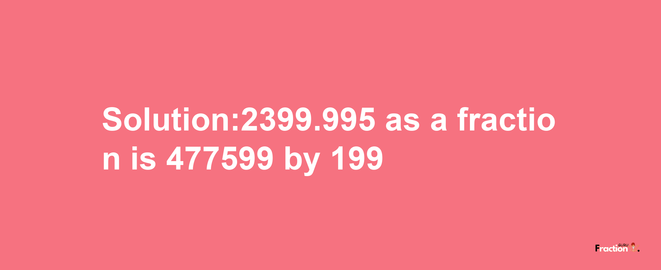 Solution:2399.995 as a fraction is 477599/199