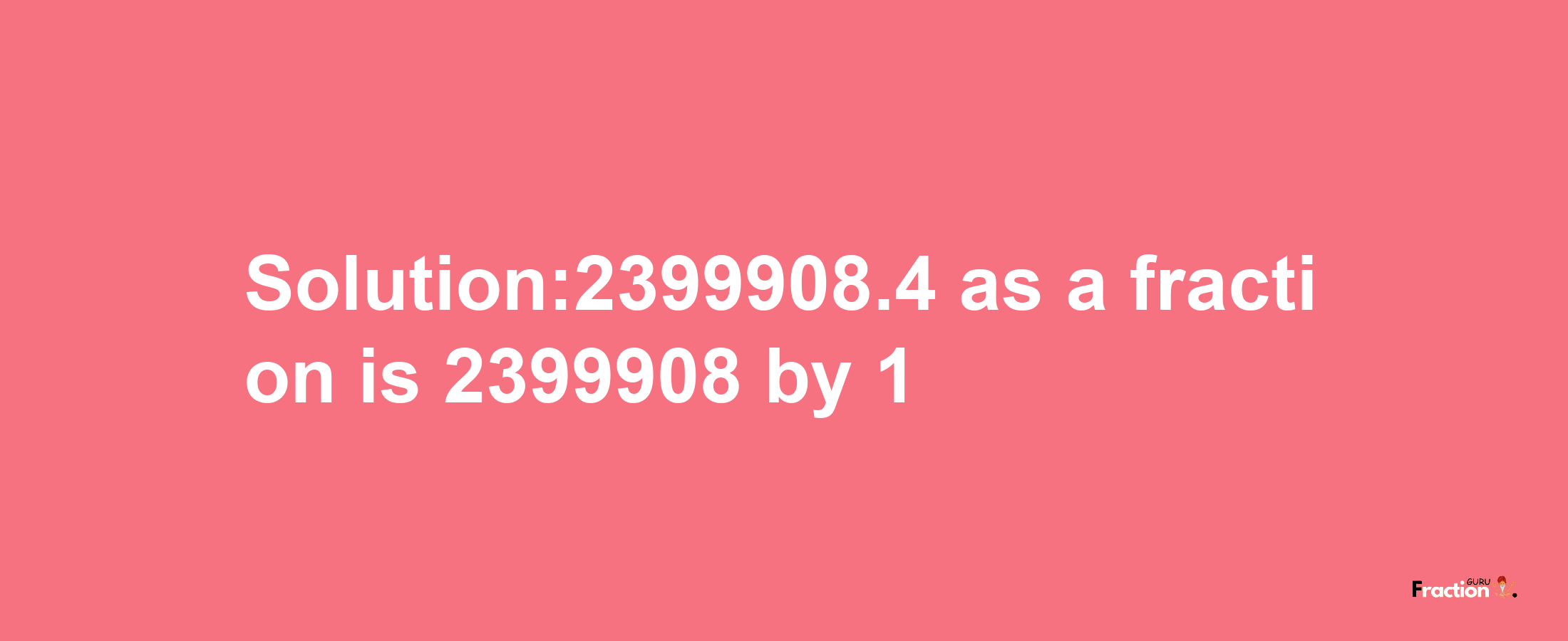 Solution:2399908.4 as a fraction is 2399908/1