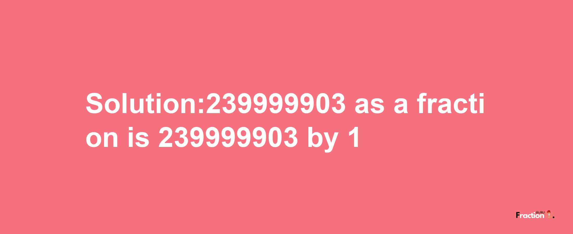 Solution:239999903 as a fraction is 239999903/1