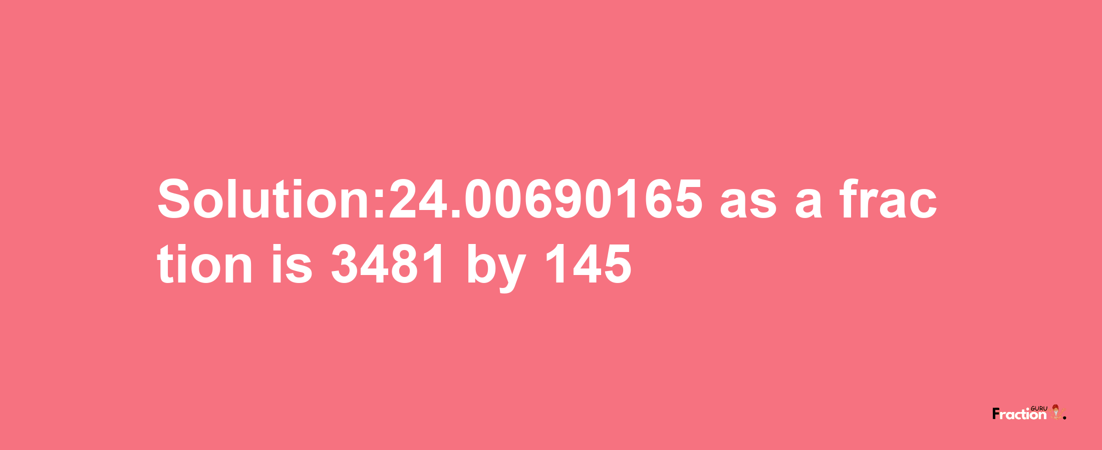 Solution:24.00690165 as a fraction is 3481/145