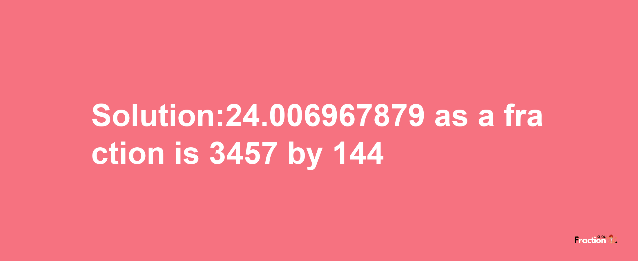 Solution:24.006967879 as a fraction is 3457/144