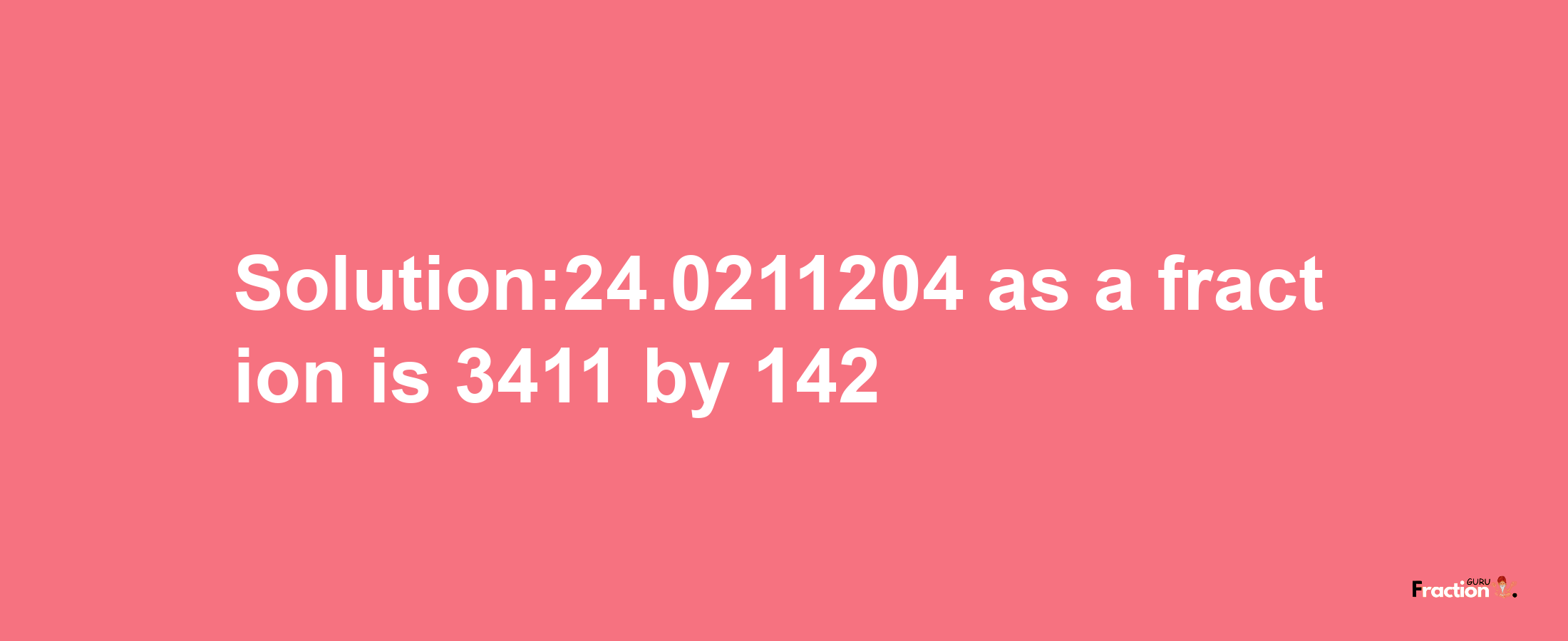 Solution:24.0211204 as a fraction is 3411/142