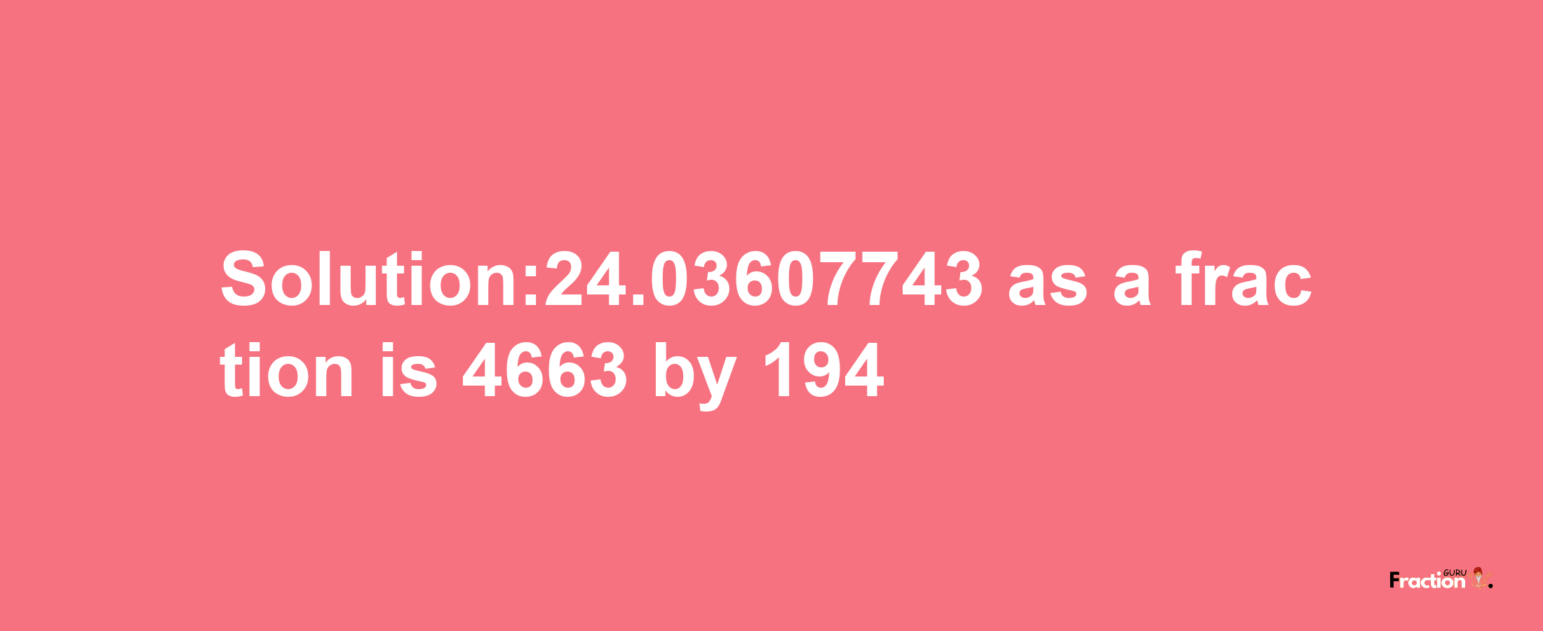 Solution:24.03607743 as a fraction is 4663/194