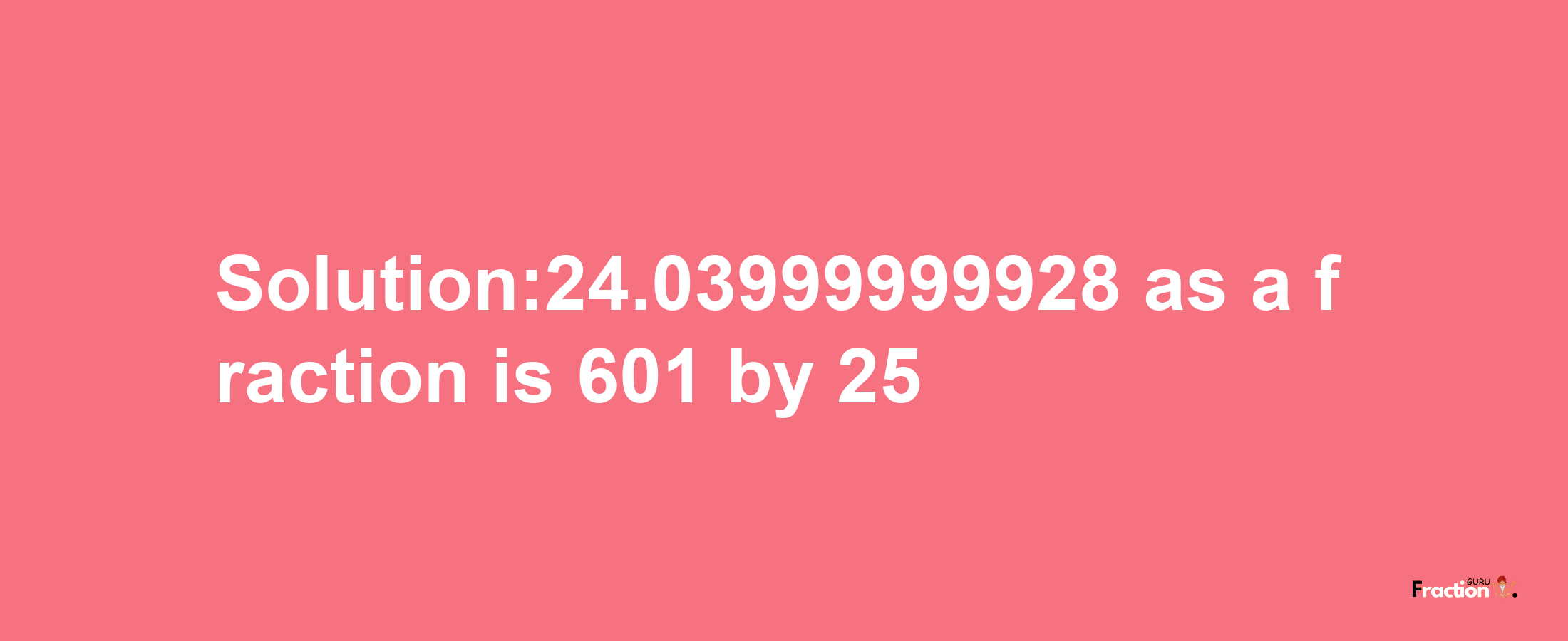 Solution:24.03999999928 as a fraction is 601/25