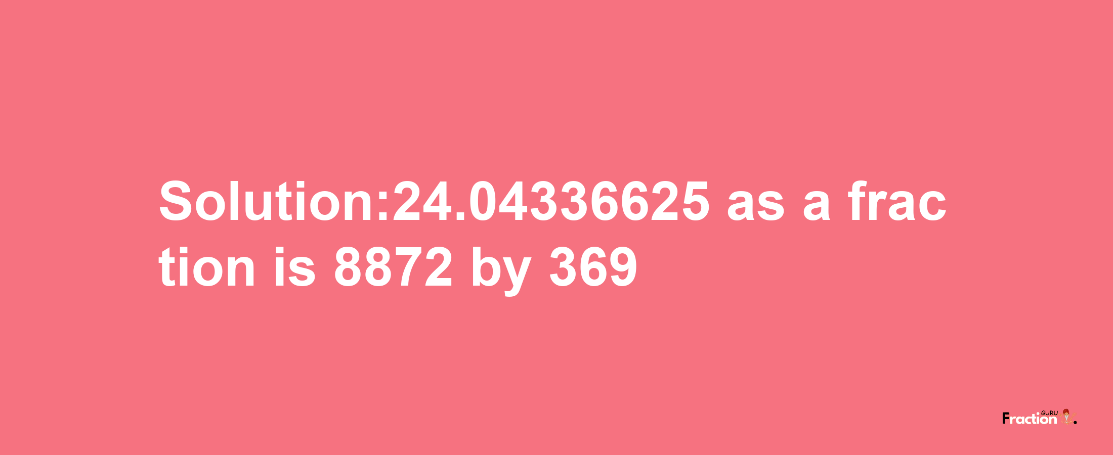 Solution:24.04336625 as a fraction is 8872/369