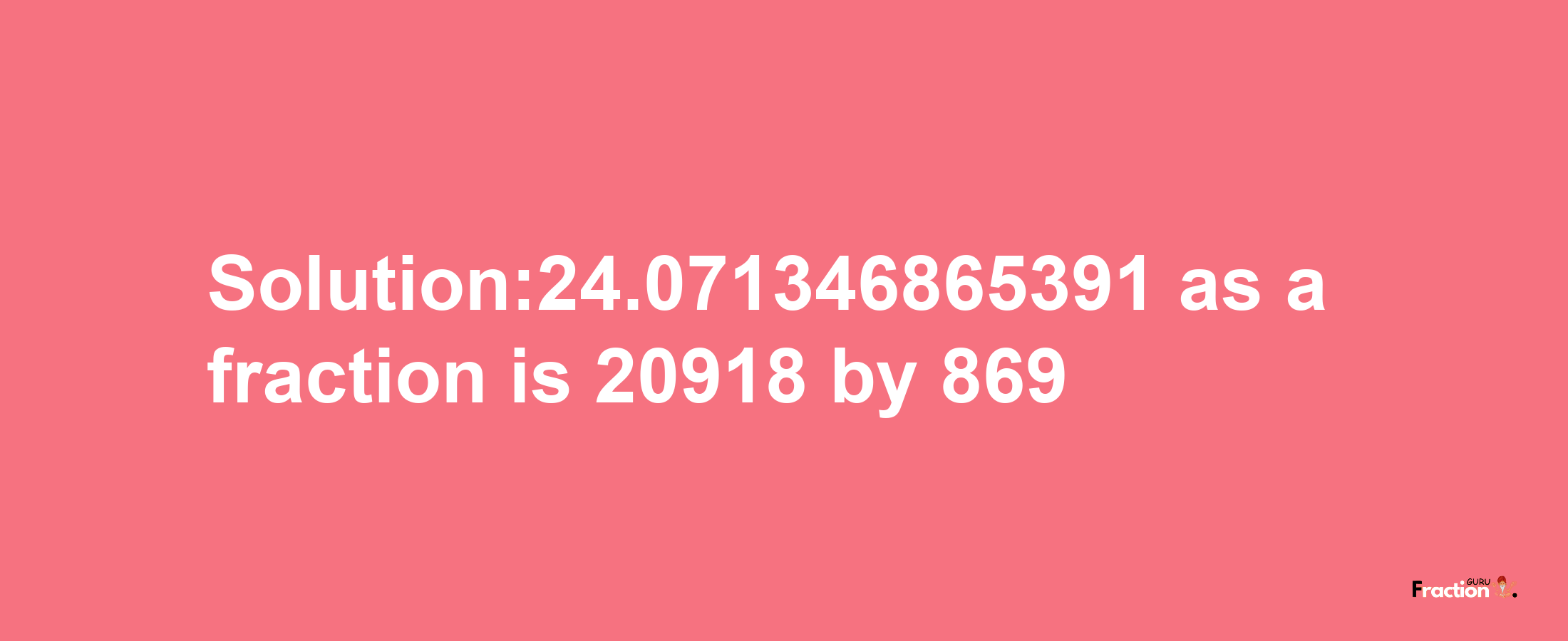 Solution:24.071346865391 as a fraction is 20918/869