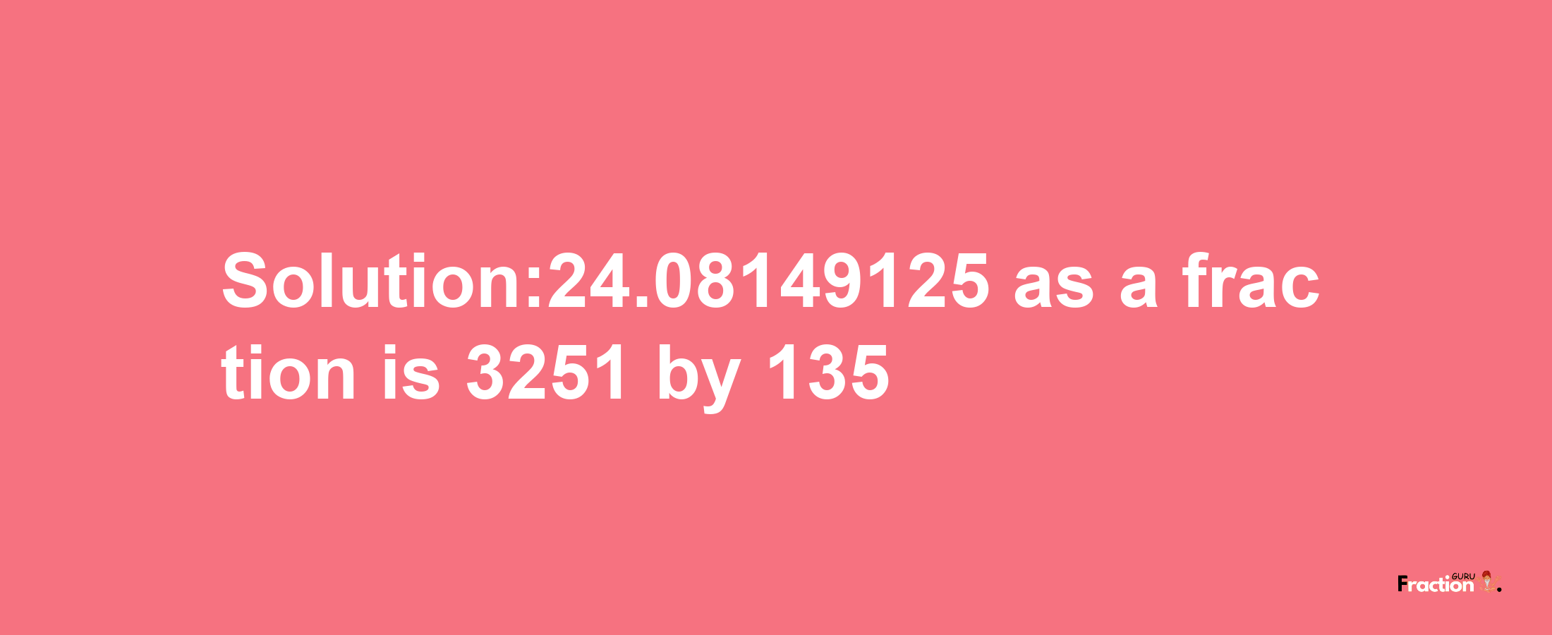 Solution:24.08149125 as a fraction is 3251/135