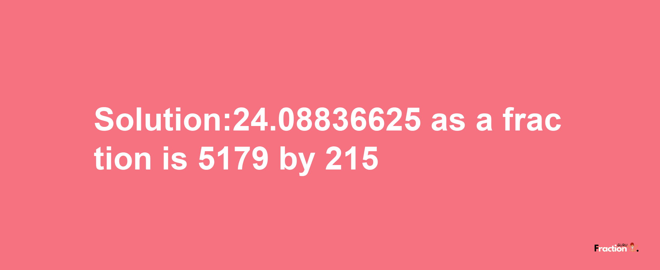 Solution:24.08836625 as a fraction is 5179/215