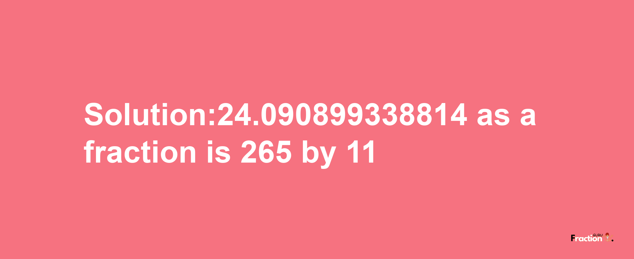 Solution:24.090899338814 as a fraction is 265/11