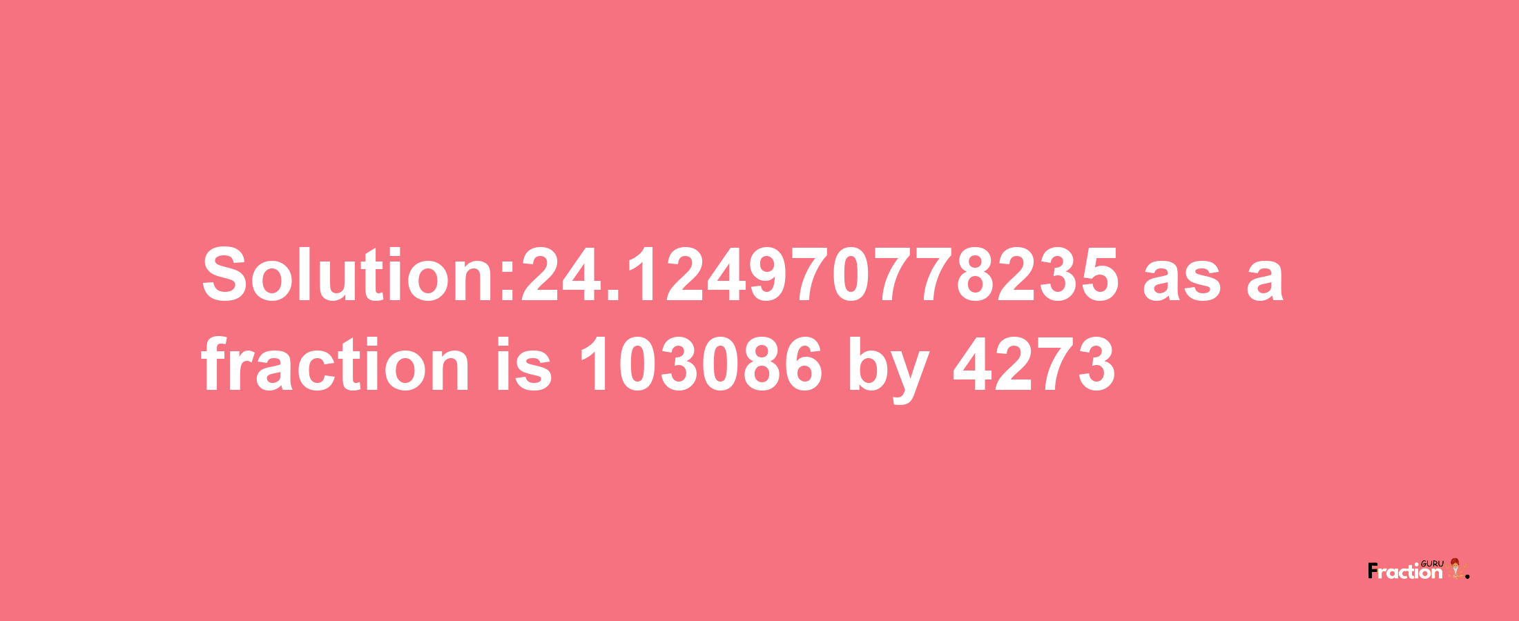 Solution:24.124970778235 as a fraction is 103086/4273