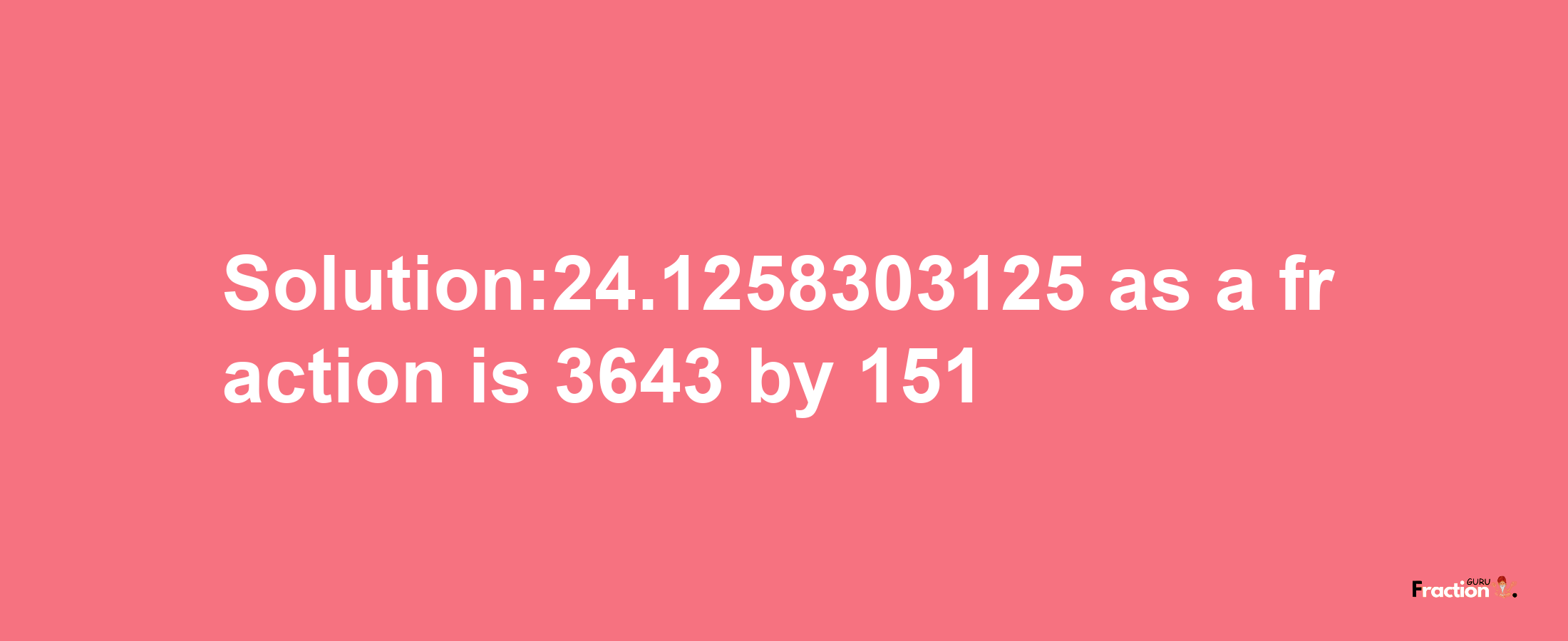 Solution:24.1258303125 as a fraction is 3643/151