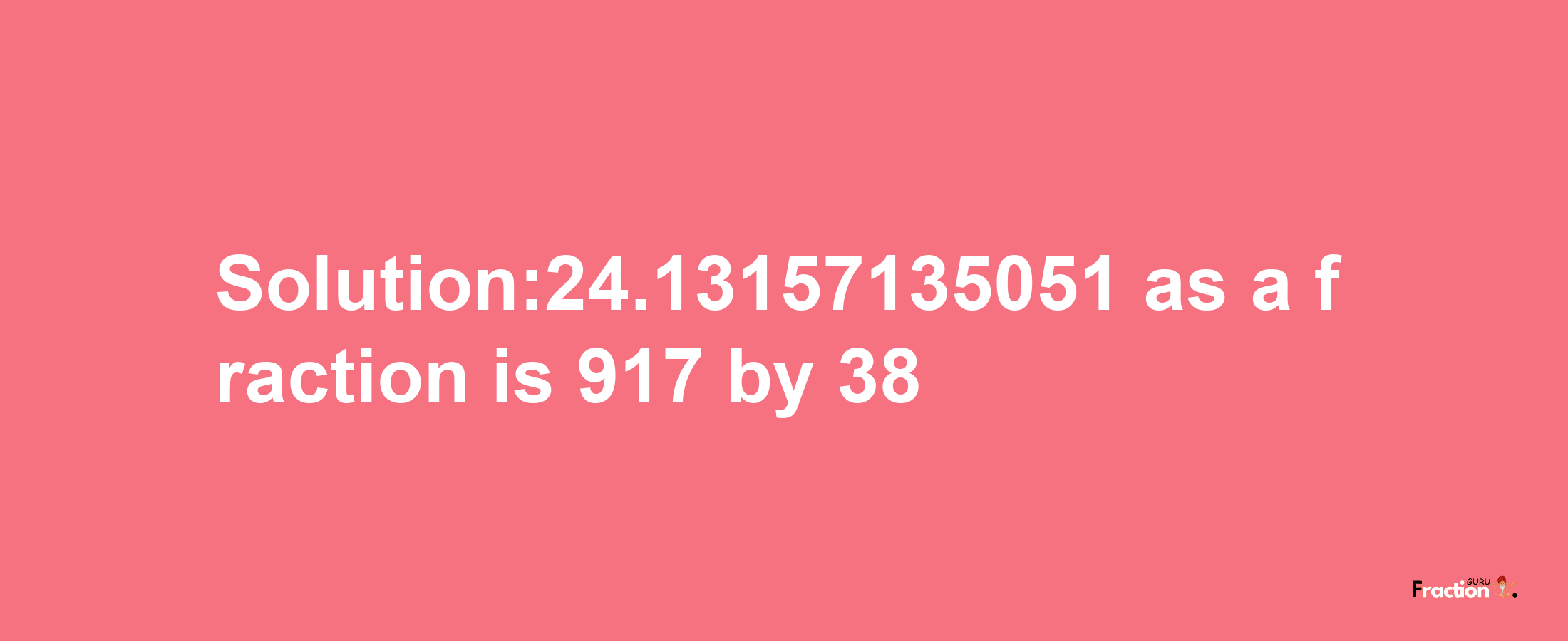 Solution:24.13157135051 as a fraction is 917/38