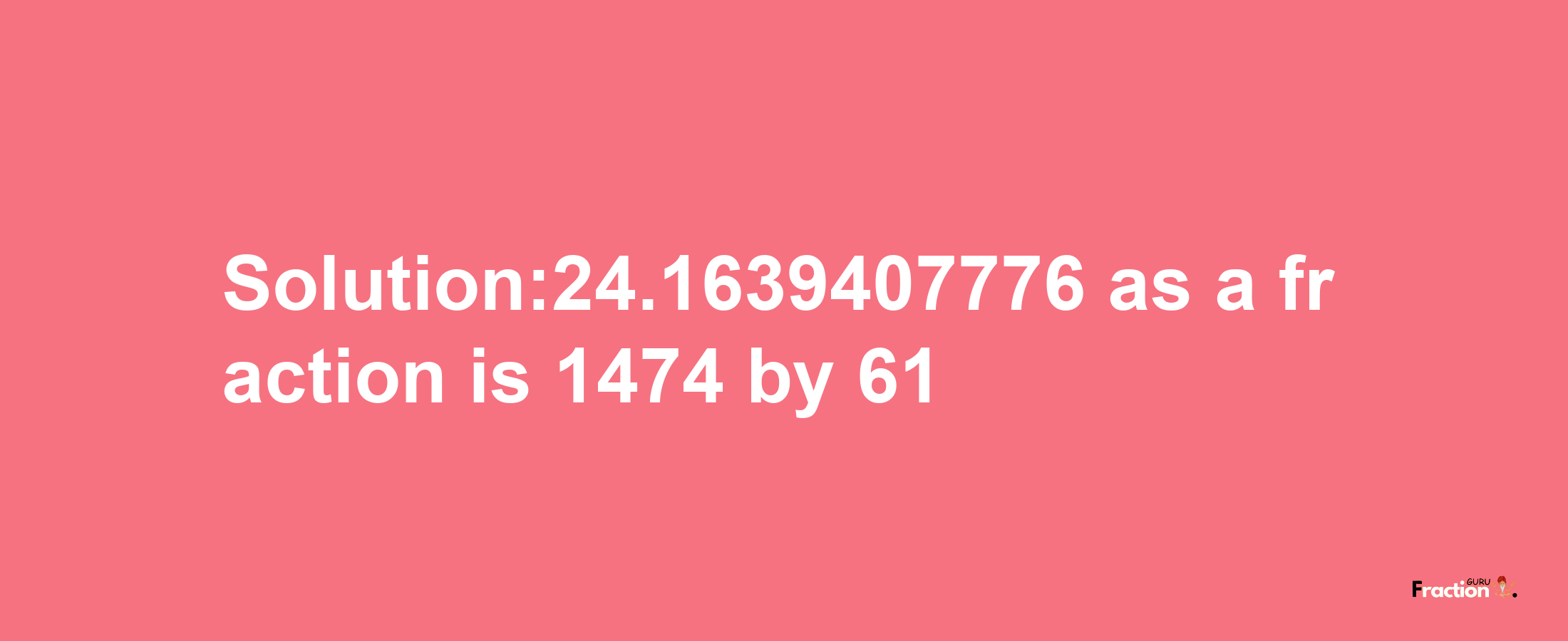 Solution:24.1639407776 as a fraction is 1474/61