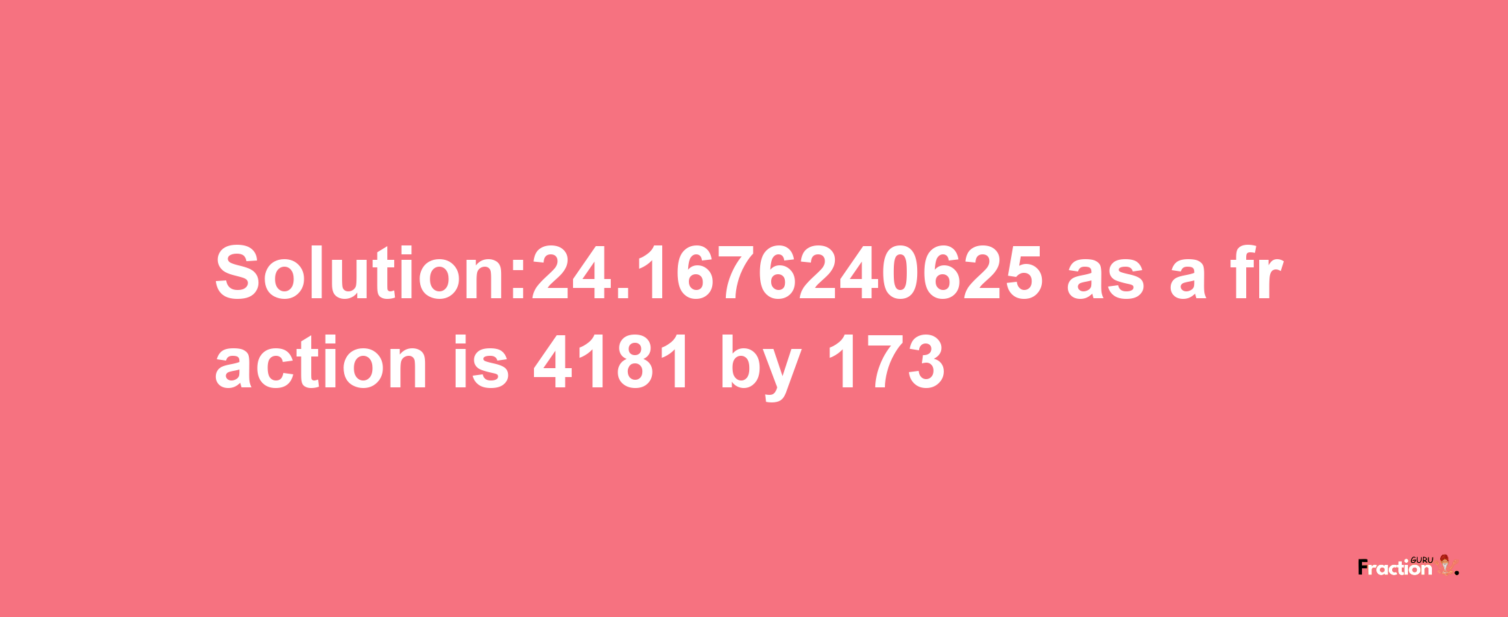 Solution:24.1676240625 as a fraction is 4181/173