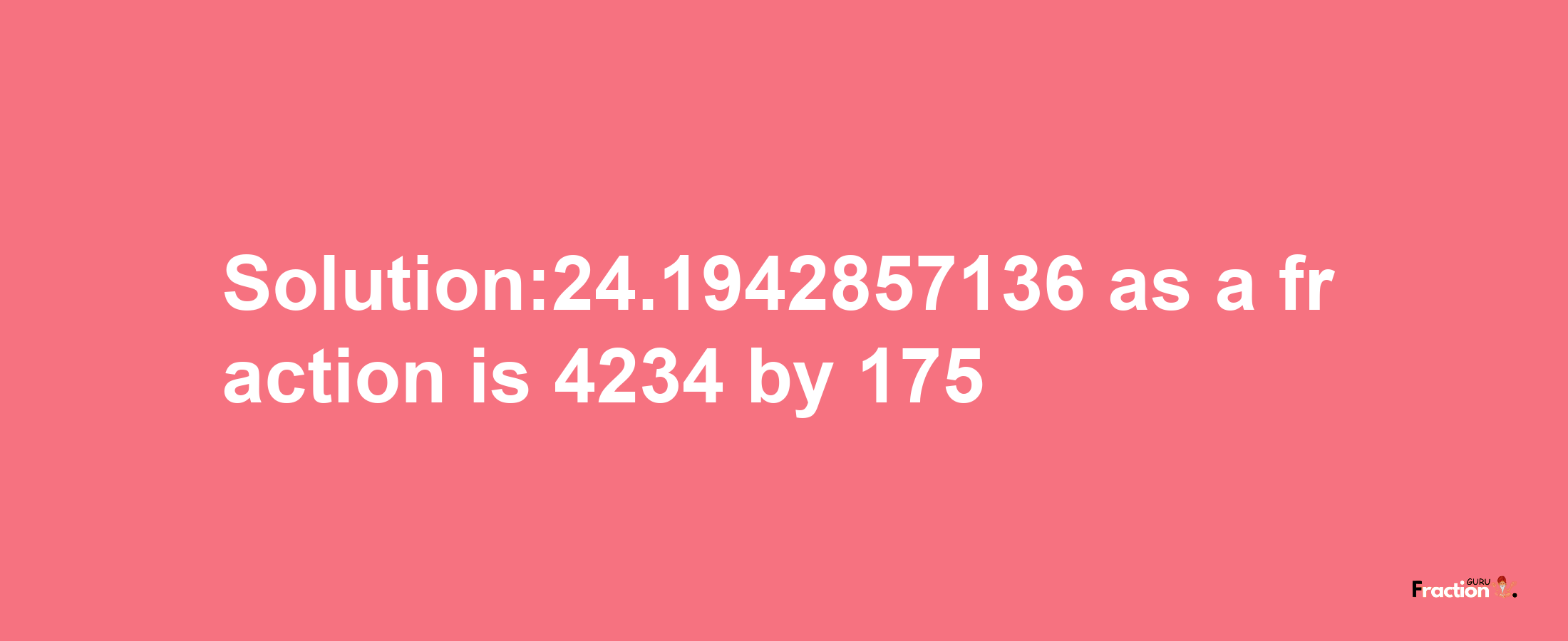 Solution:24.1942857136 as a fraction is 4234/175