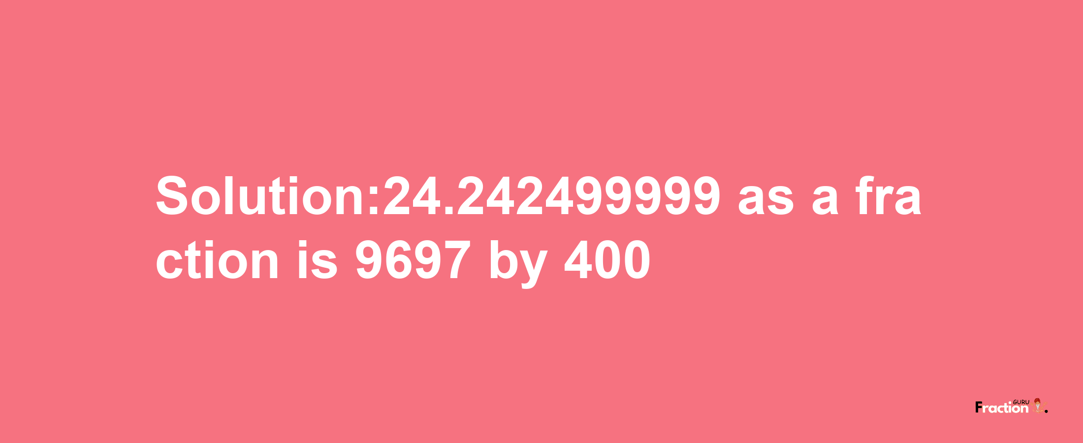 Solution:24.242499999 as a fraction is 9697/400