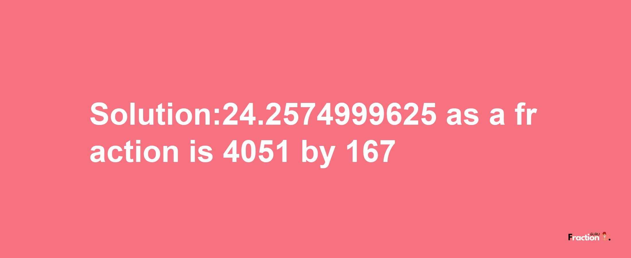 Solution:24.2574999625 as a fraction is 4051/167