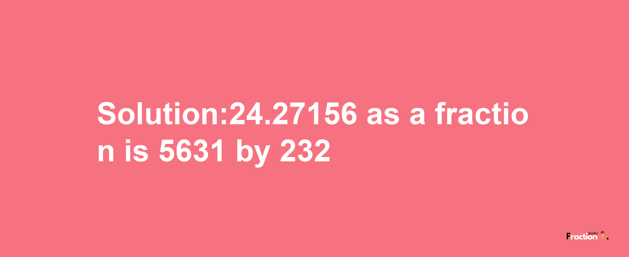 Solution:24.27156 as a fraction is 5631/232