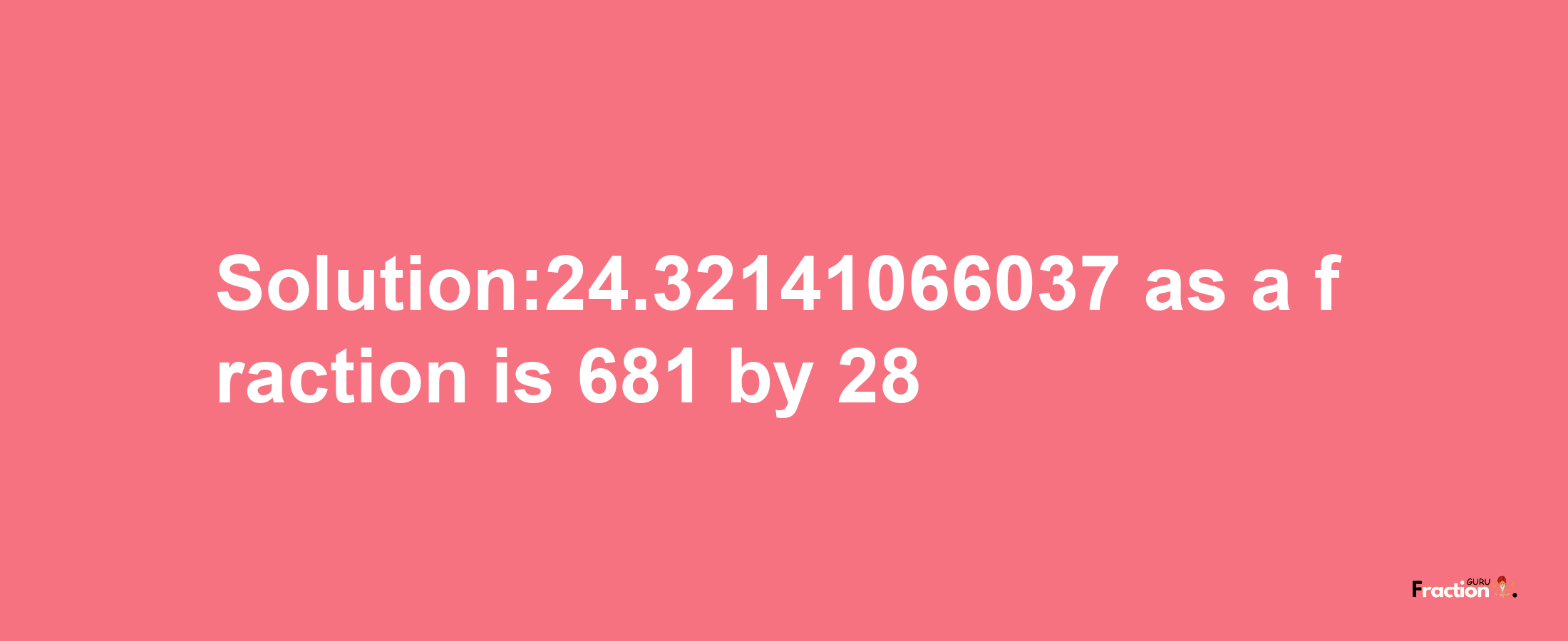 Solution:24.32141066037 as a fraction is 681/28