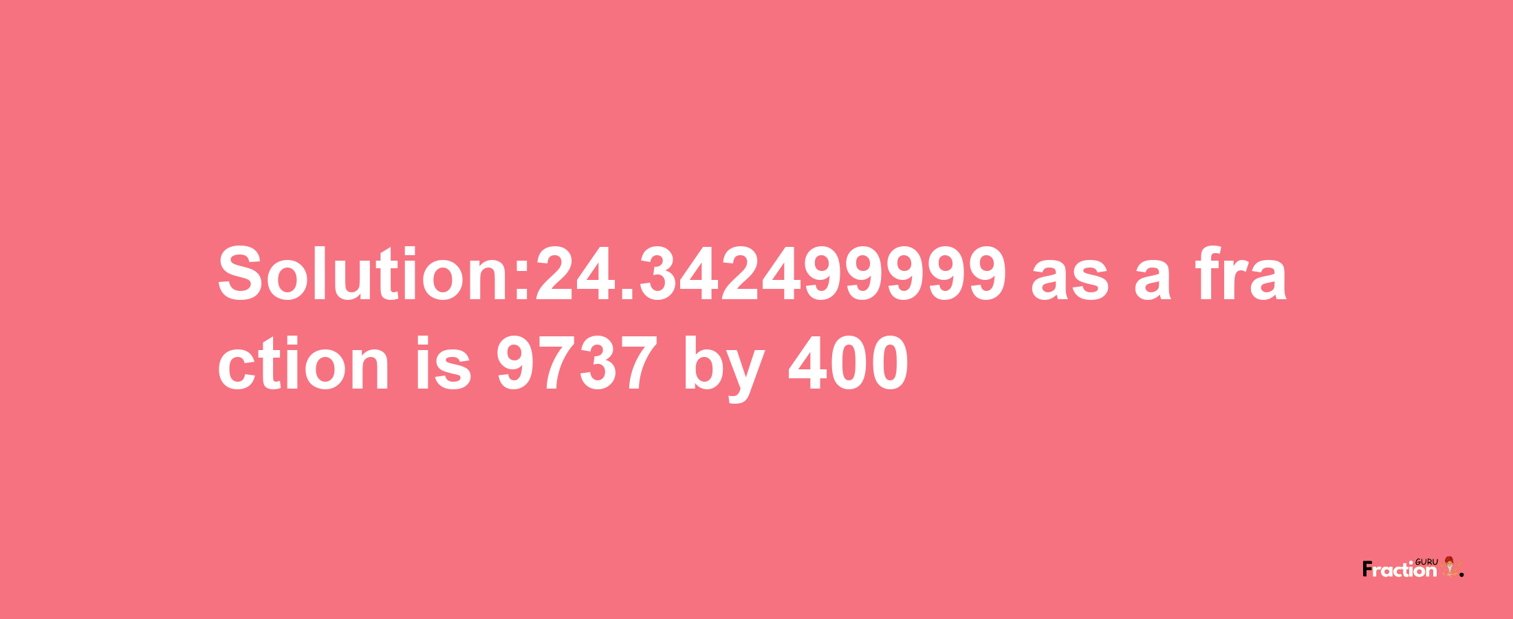 Solution:24.342499999 as a fraction is 9737/400