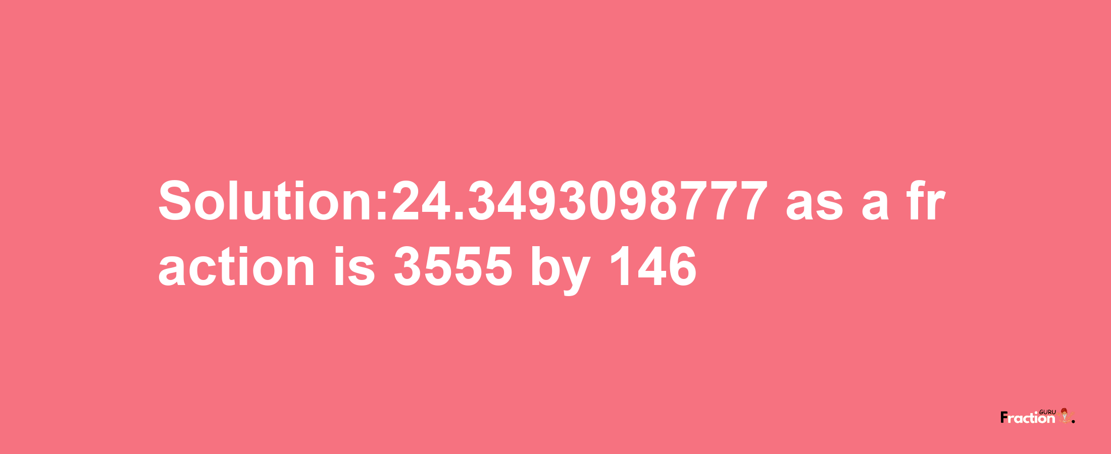 Solution:24.3493098777 as a fraction is 3555/146