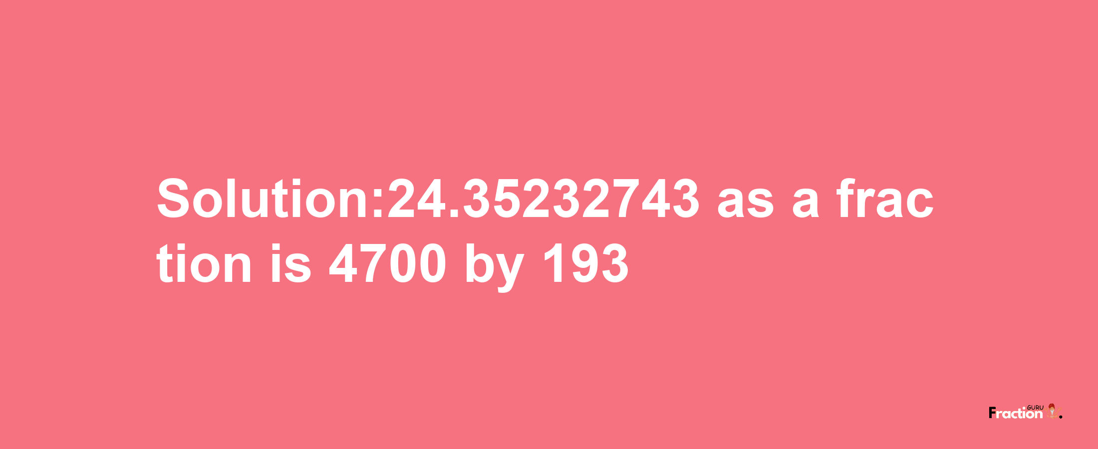 Solution:24.35232743 as a fraction is 4700/193