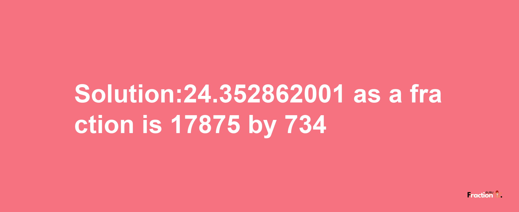 Solution:24.352862001 as a fraction is 17875/734