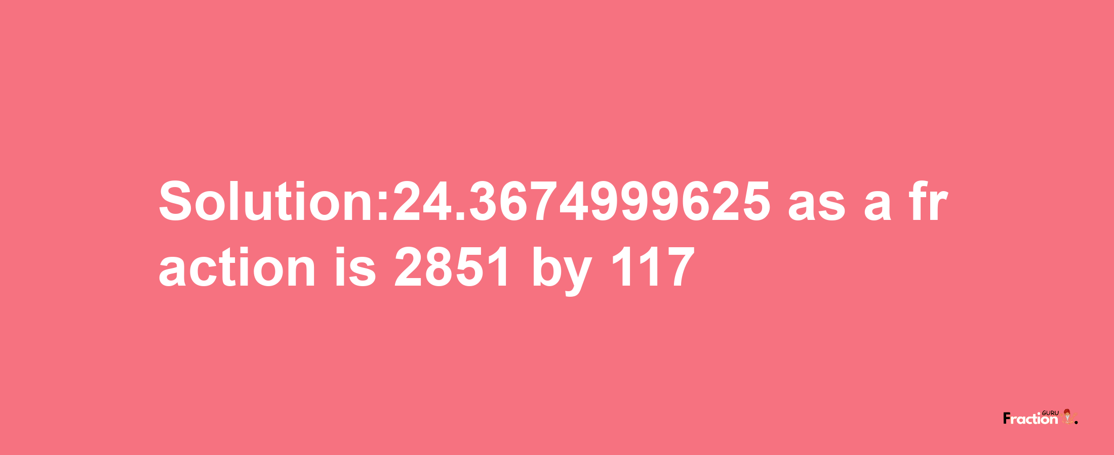 Solution:24.3674999625 as a fraction is 2851/117