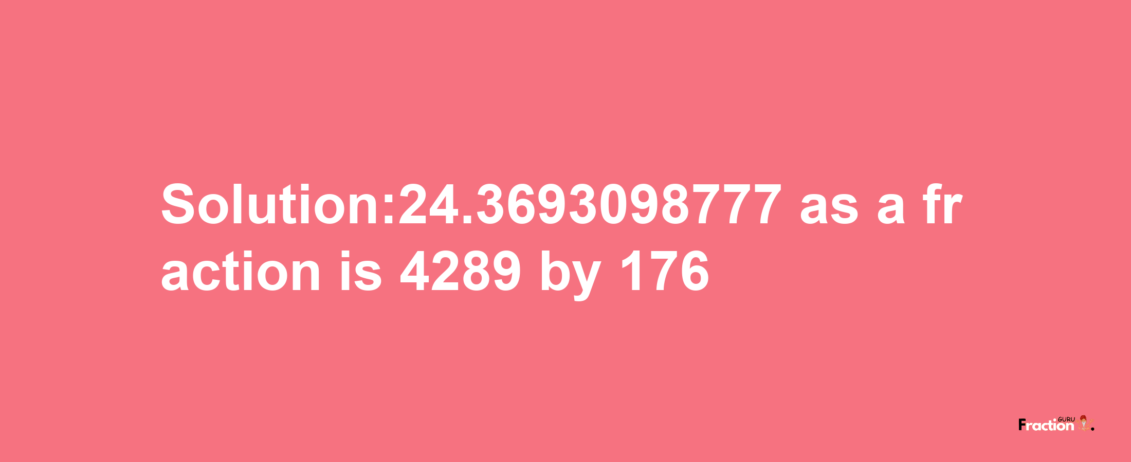 Solution:24.3693098777 as a fraction is 4289/176