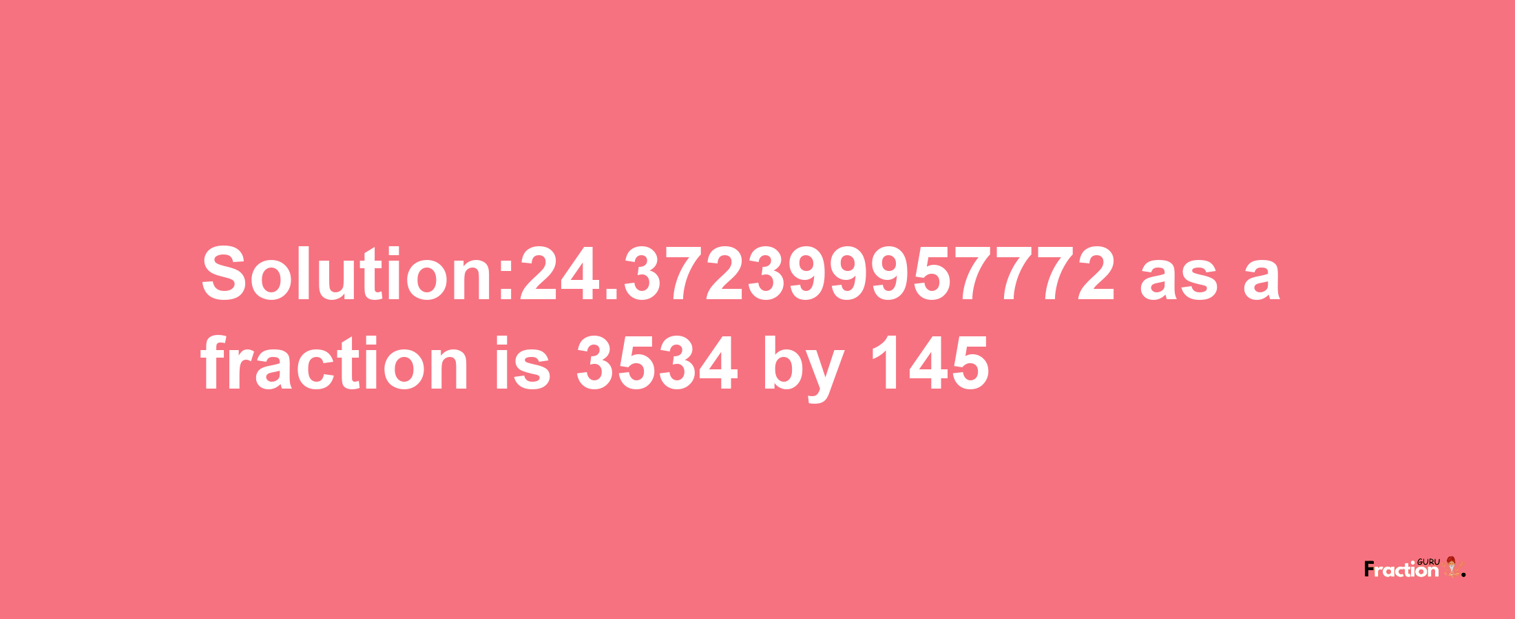 Solution:24.372399957772 as a fraction is 3534/145