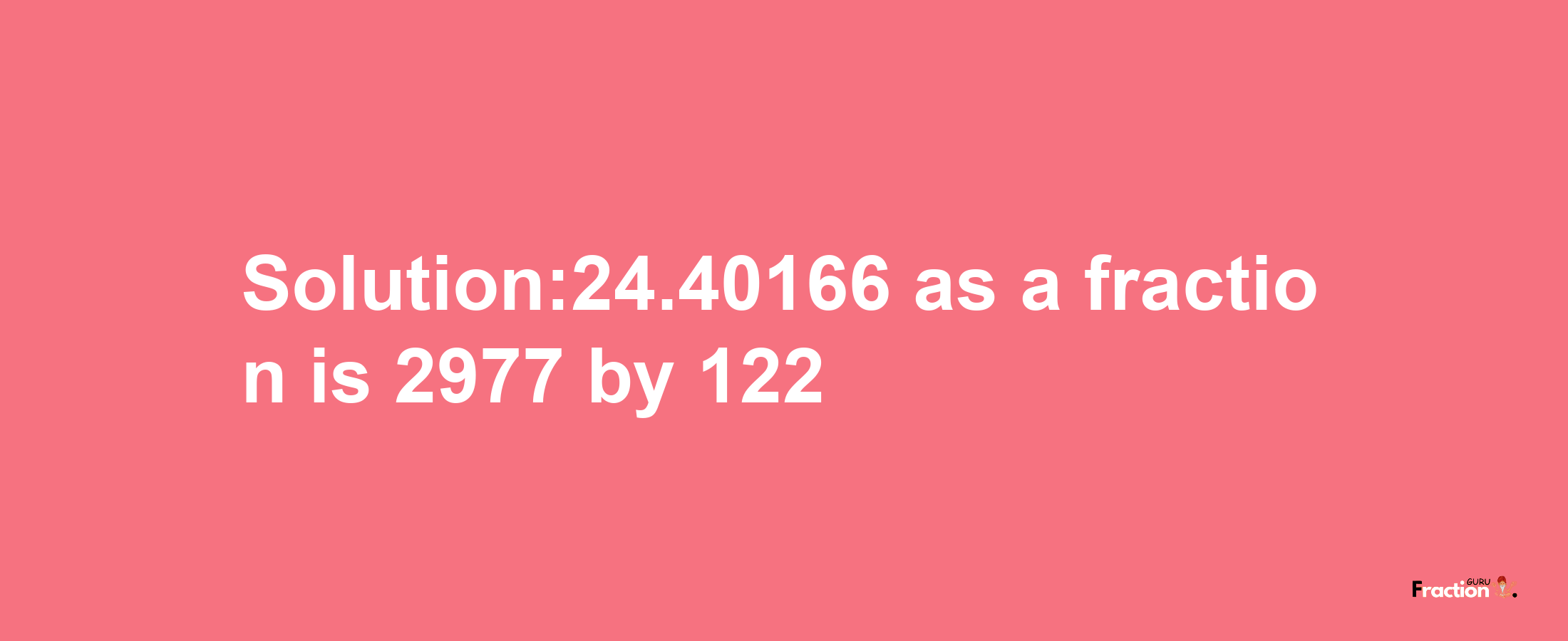 Solution:24.40166 as a fraction is 2977/122