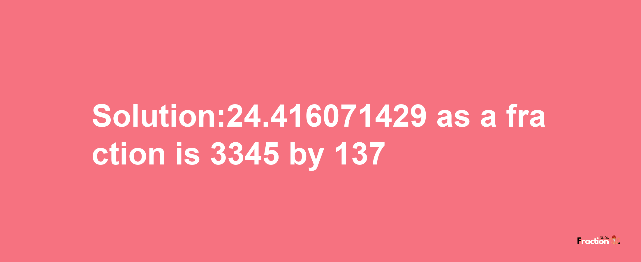 Solution:24.416071429 as a fraction is 3345/137