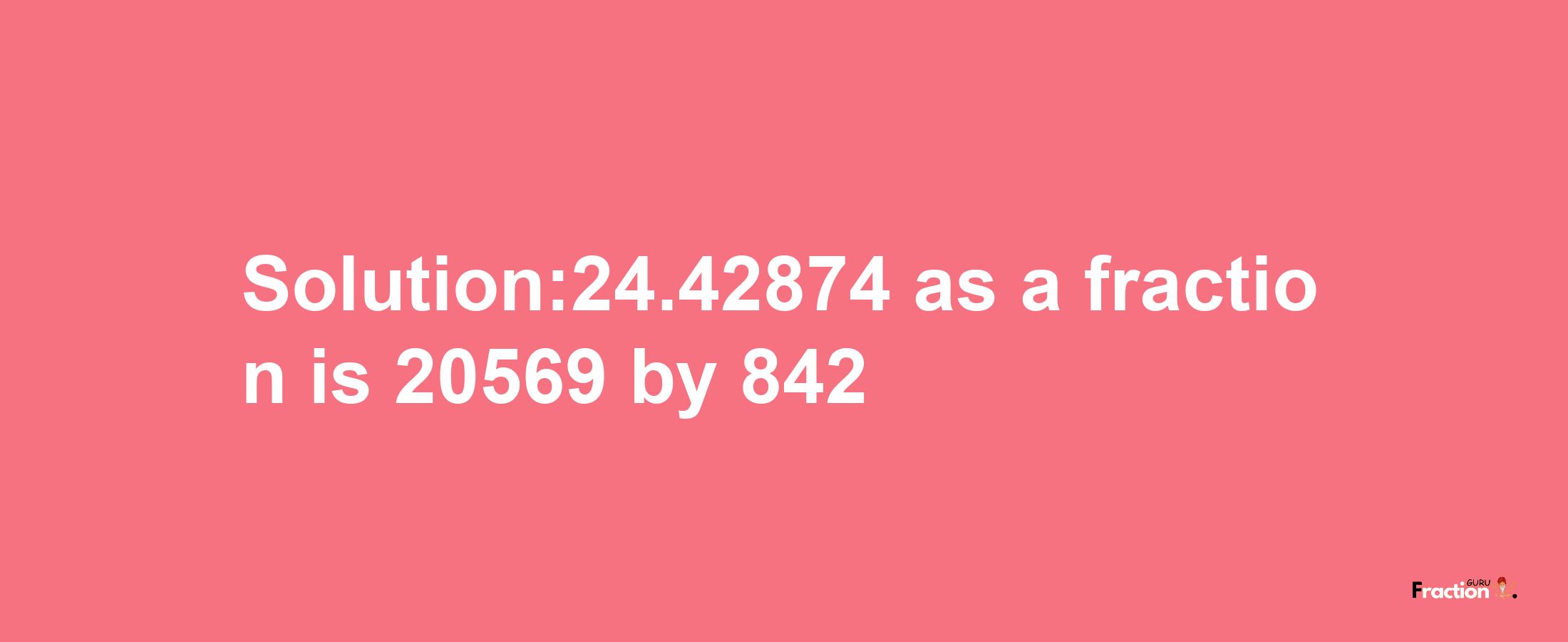 Solution:24.42874 as a fraction is 20569/842