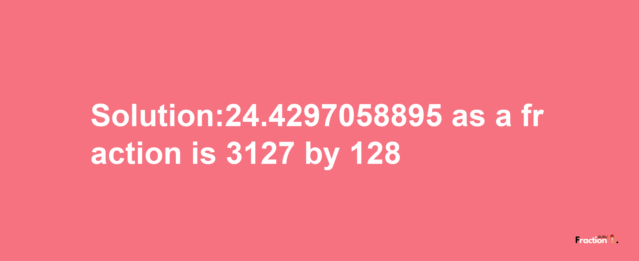 Solution:24.4297058895 as a fraction is 3127/128