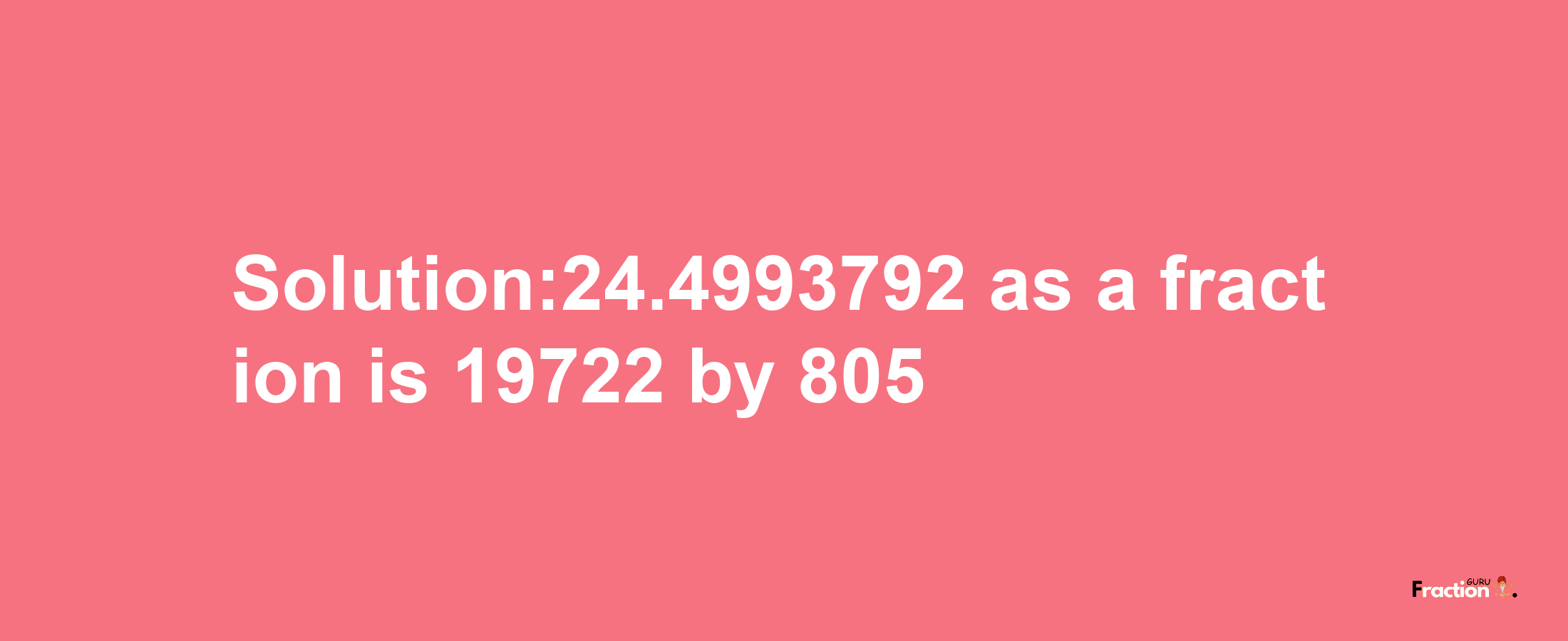 Solution:24.4993792 as a fraction is 19722/805