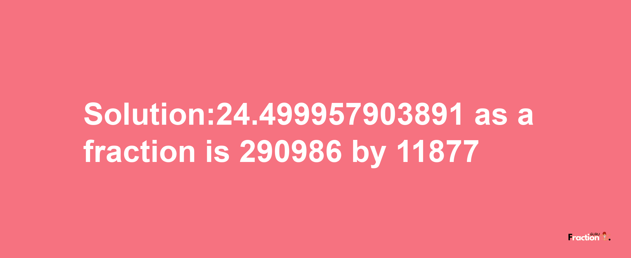 Solution:24.499957903891 as a fraction is 290986/11877