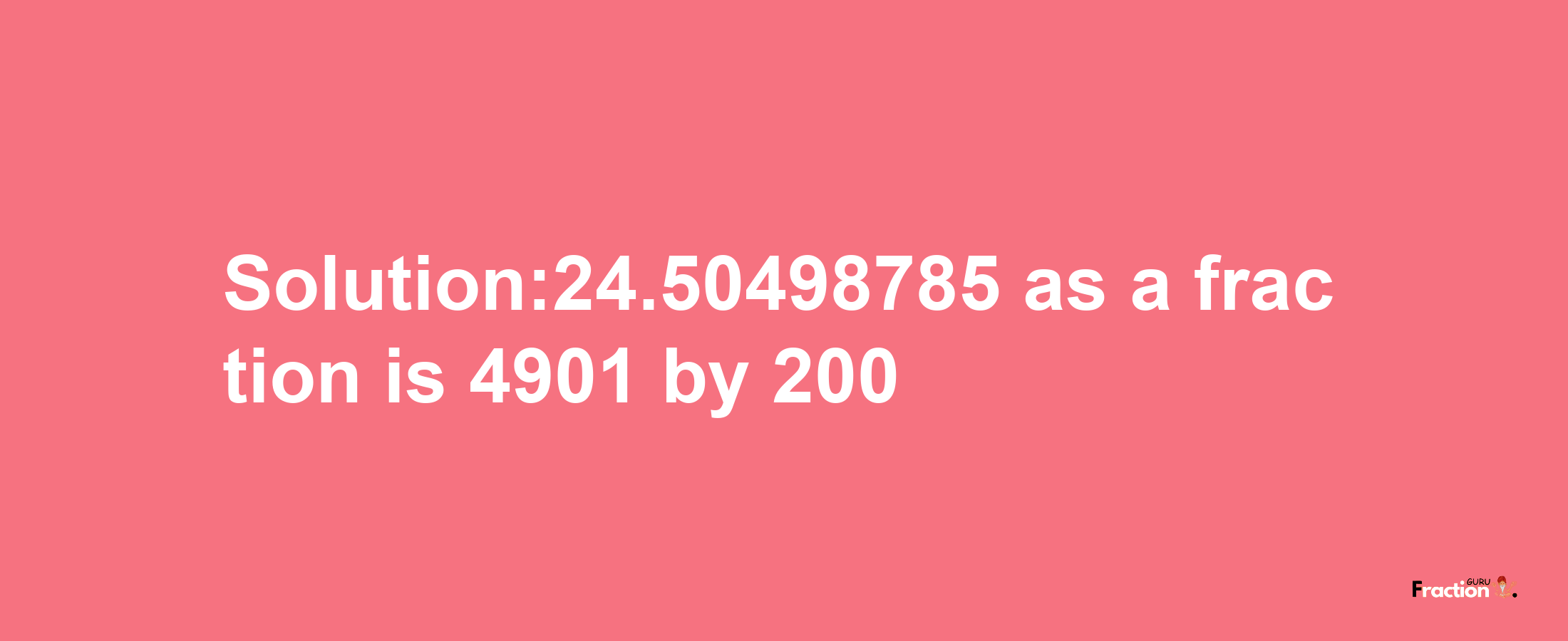 Solution:24.50498785 as a fraction is 4901/200