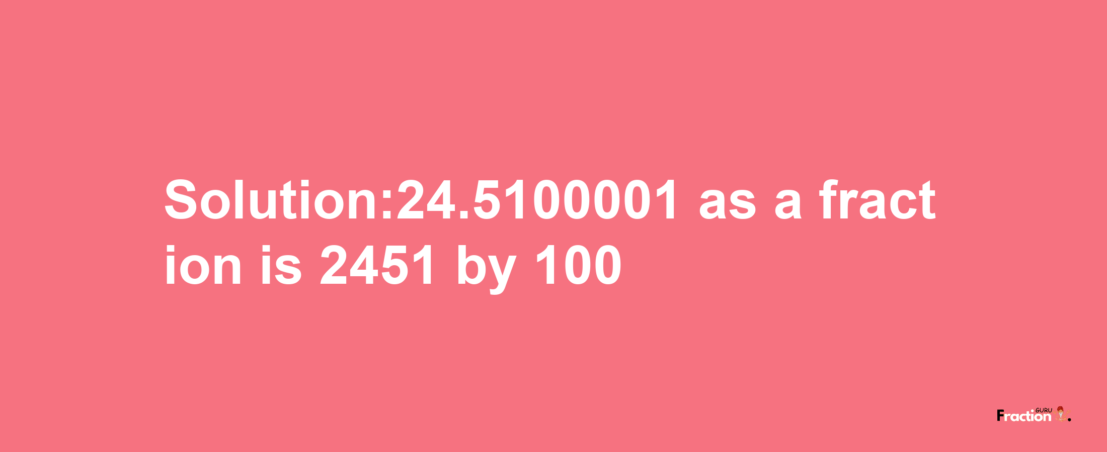 Solution:24.5100001 as a fraction is 2451/100