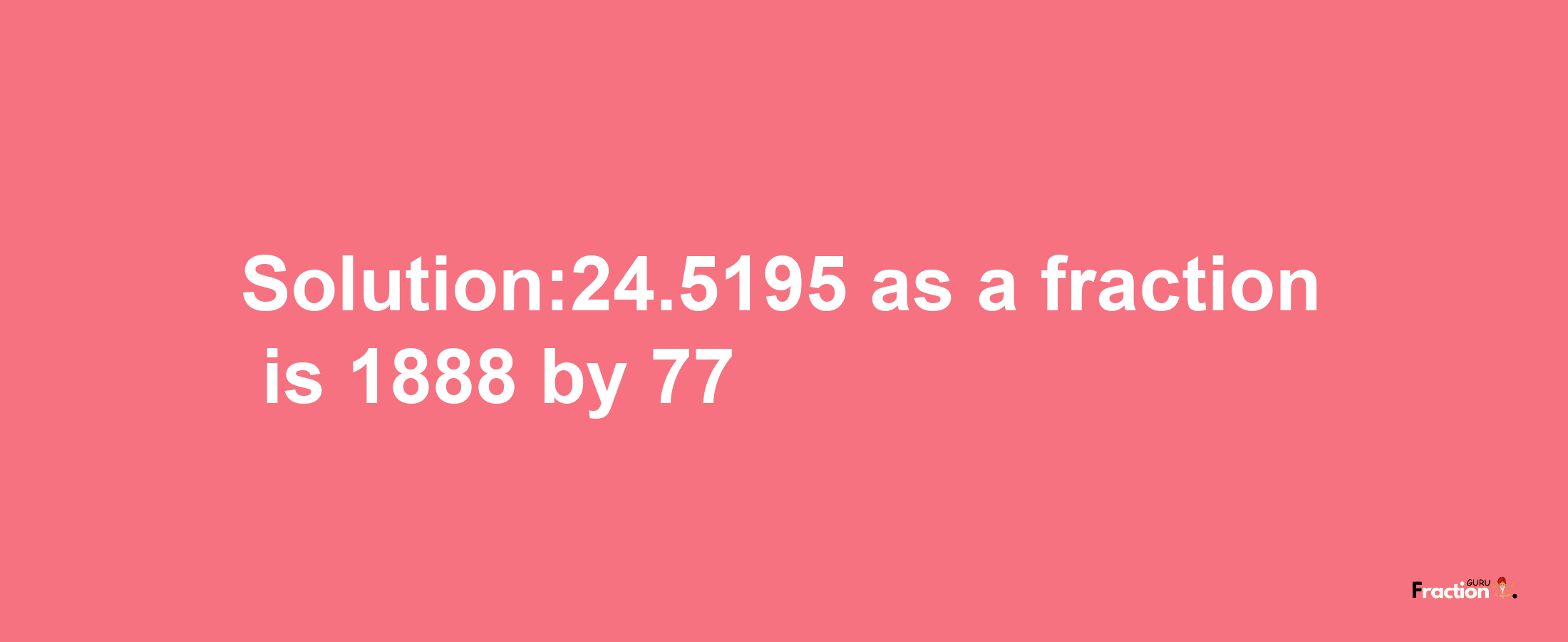 Solution:24.5195 as a fraction is 1888/77