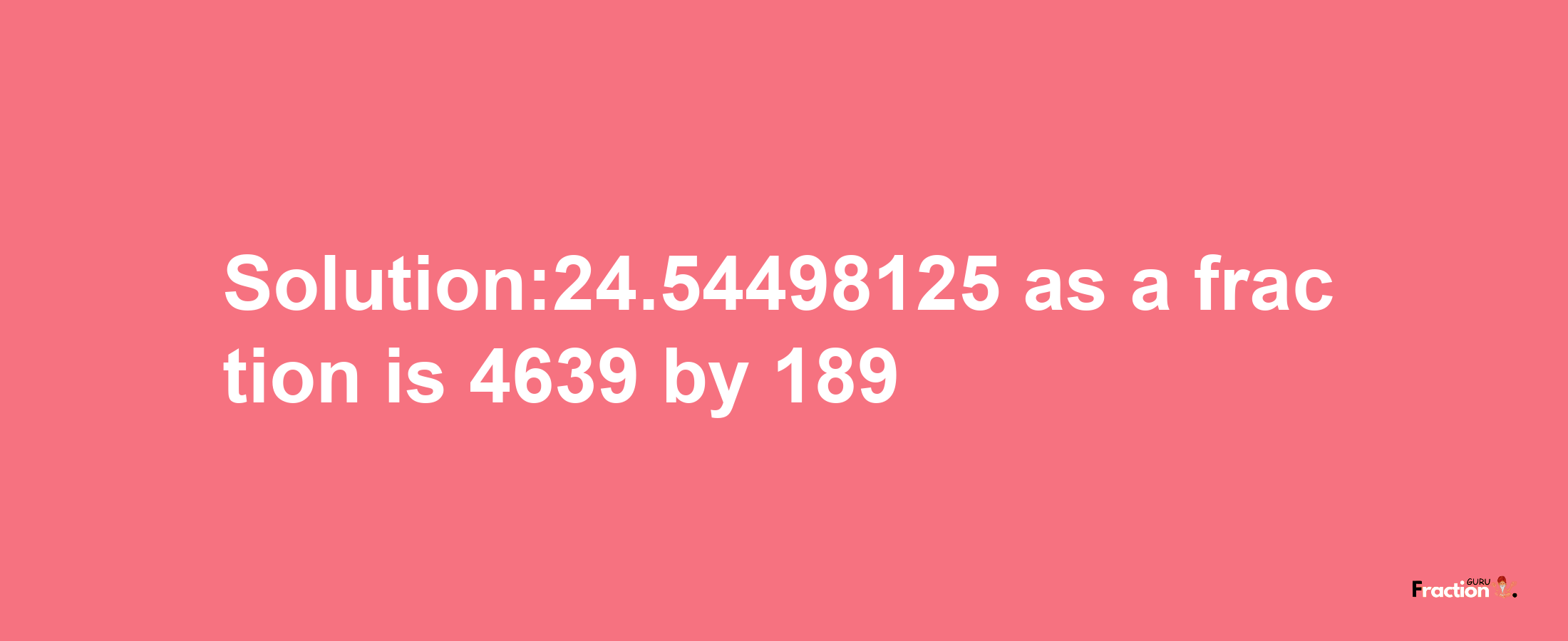 Solution:24.54498125 as a fraction is 4639/189