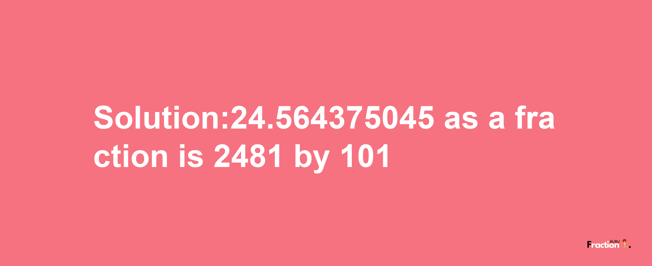 Solution:24.564375045 as a fraction is 2481/101