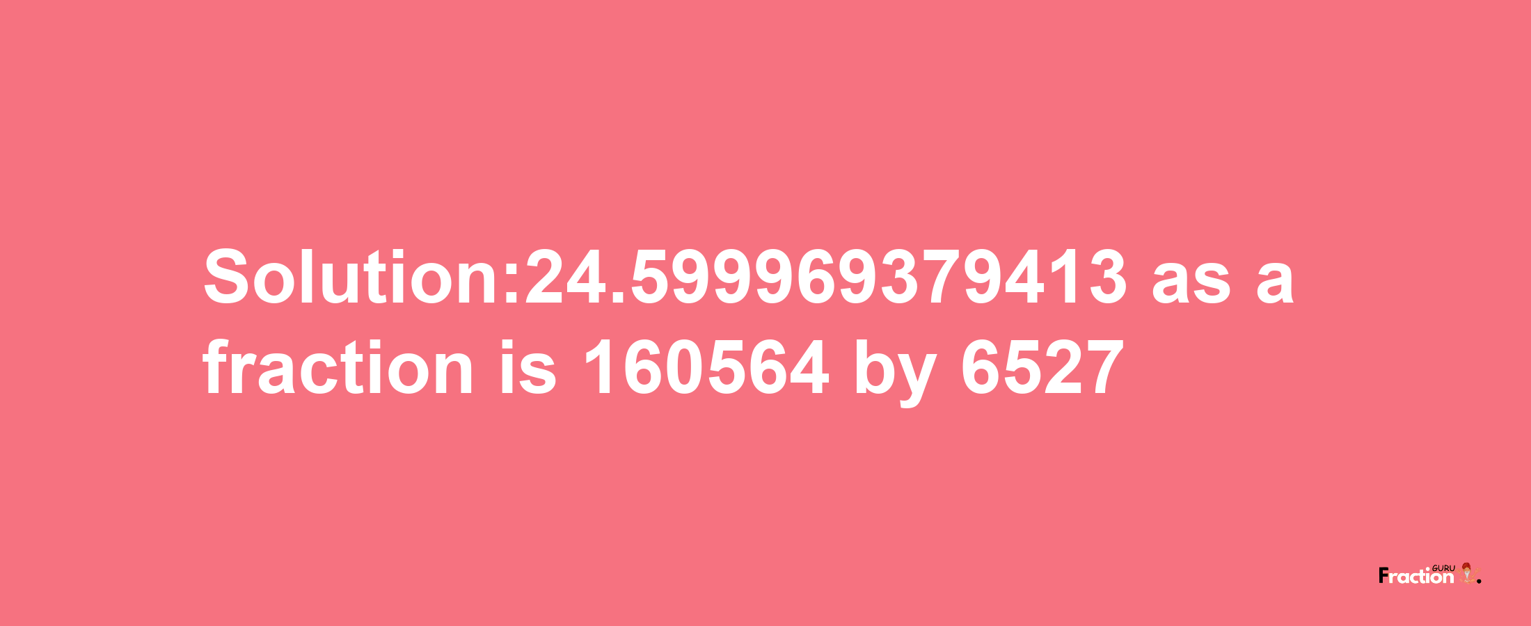 Solution:24.599969379413 as a fraction is 160564/6527