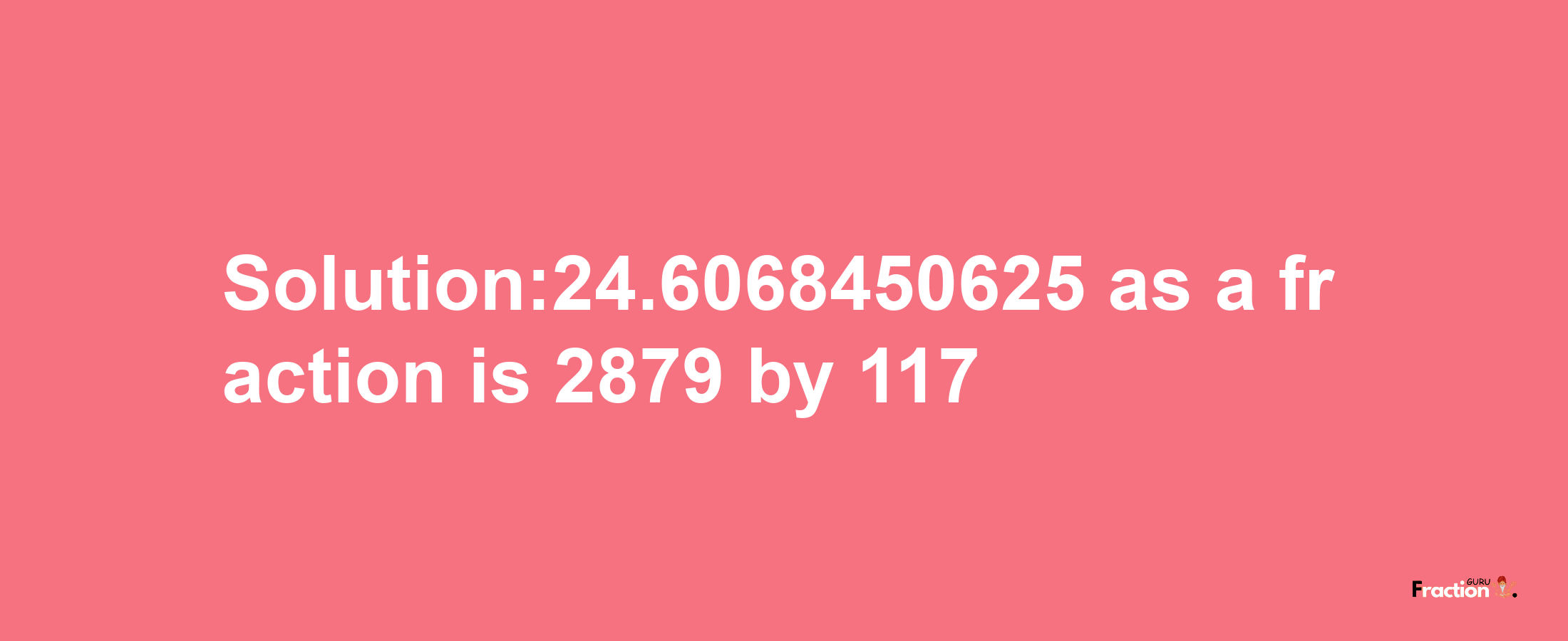 Solution:24.6068450625 as a fraction is 2879/117