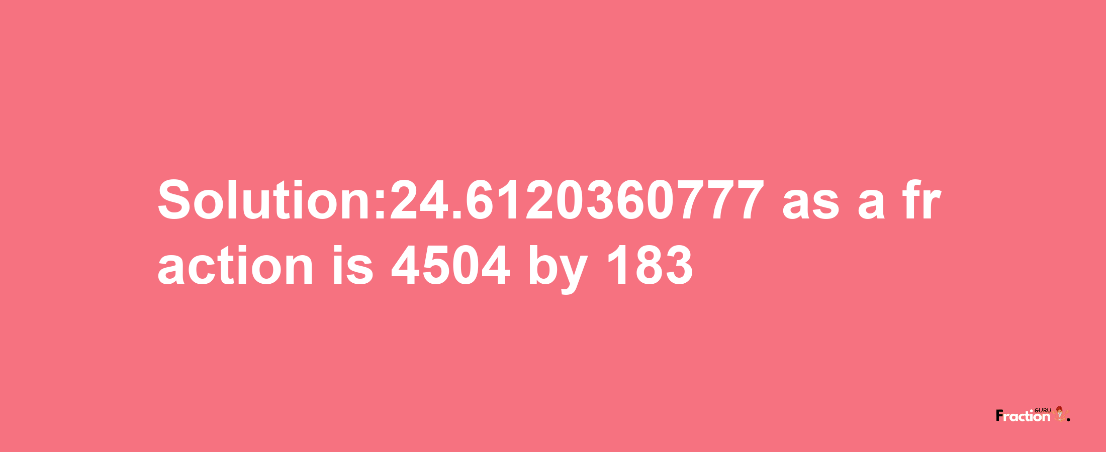 Solution:24.6120360777 as a fraction is 4504/183