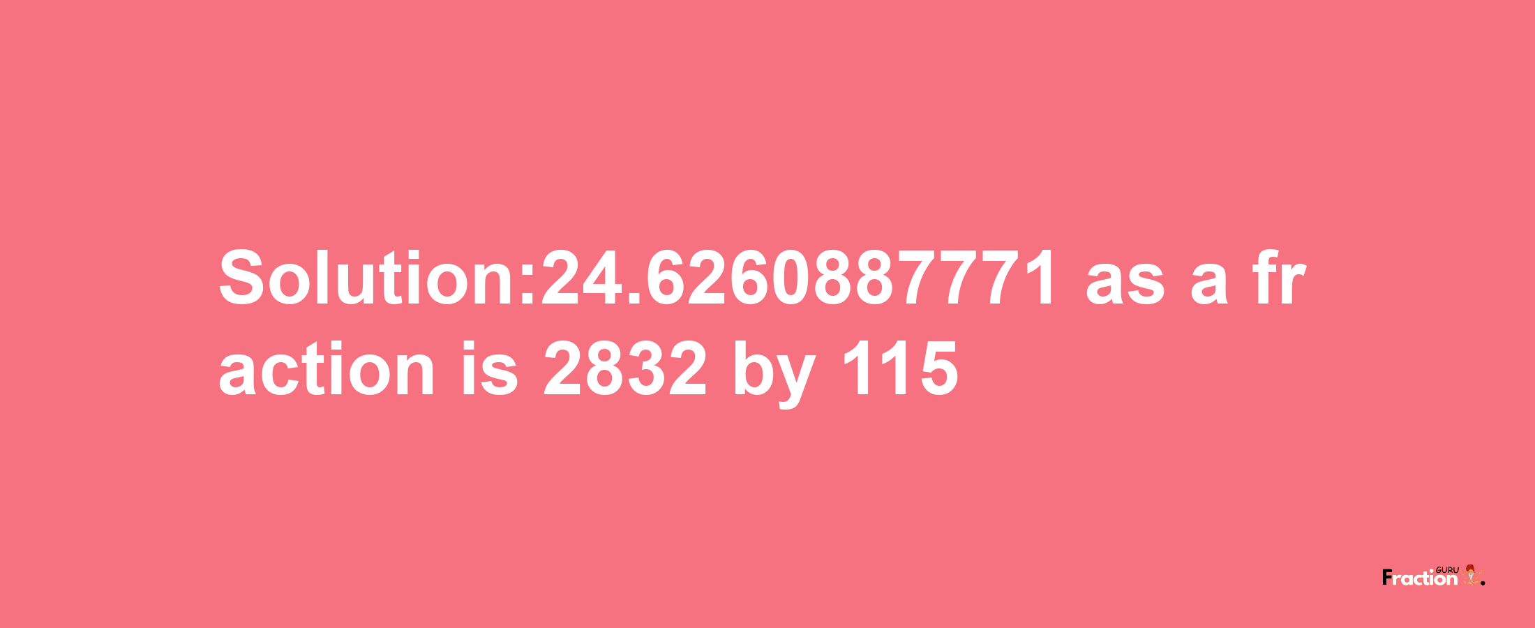 Solution:24.6260887771 as a fraction is 2832/115