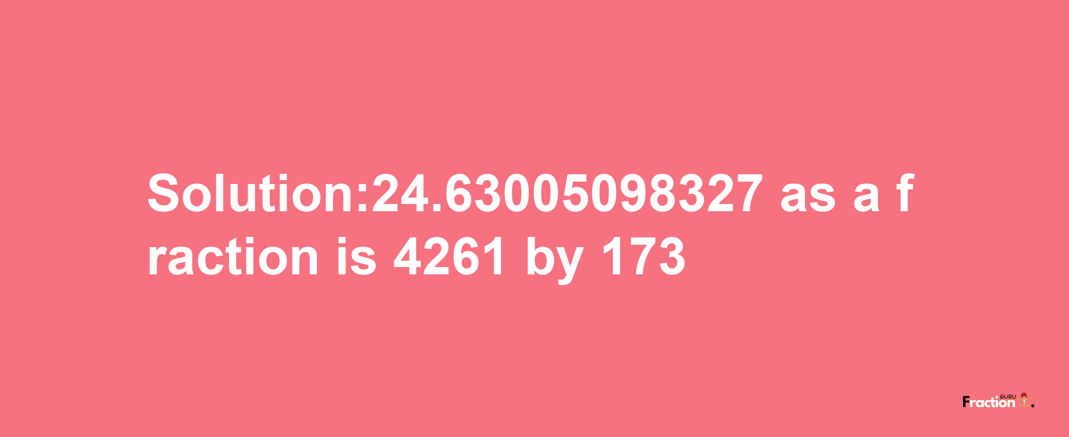 Solution:24.63005098327 as a fraction is 4261/173