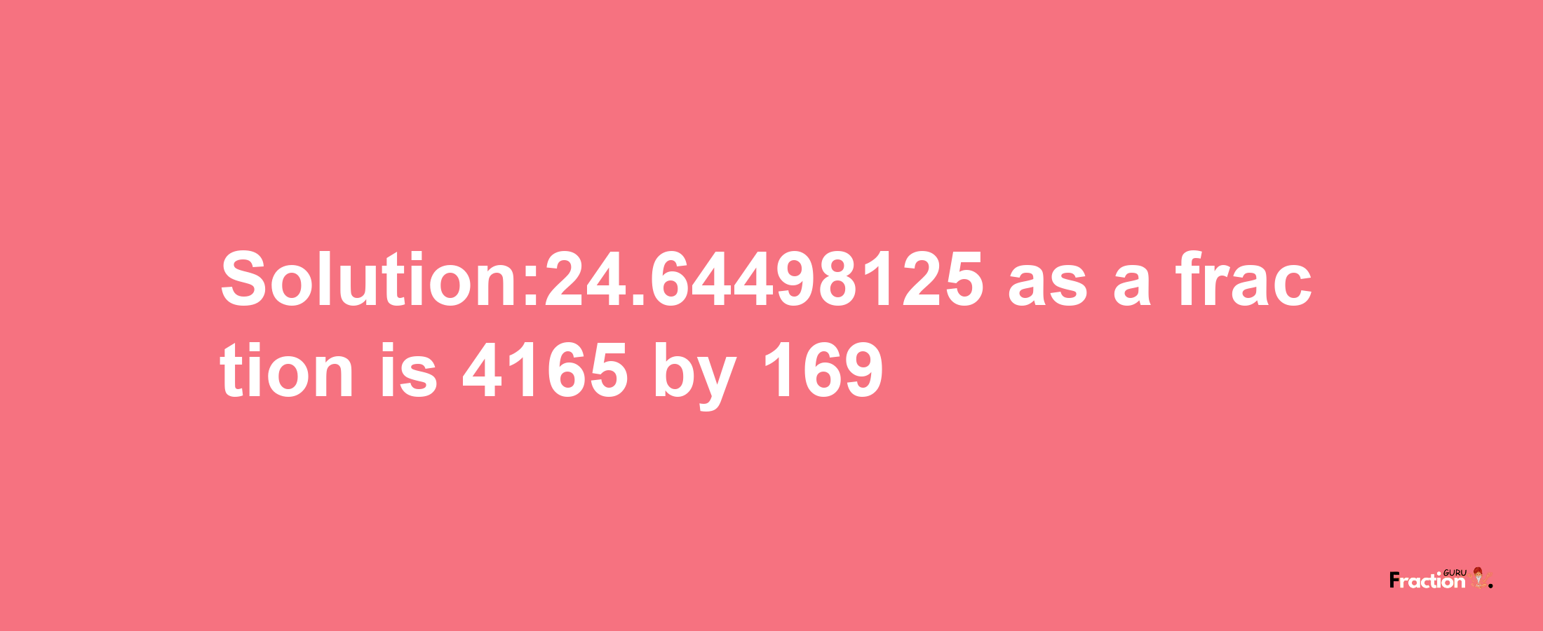 Solution:24.64498125 as a fraction is 4165/169