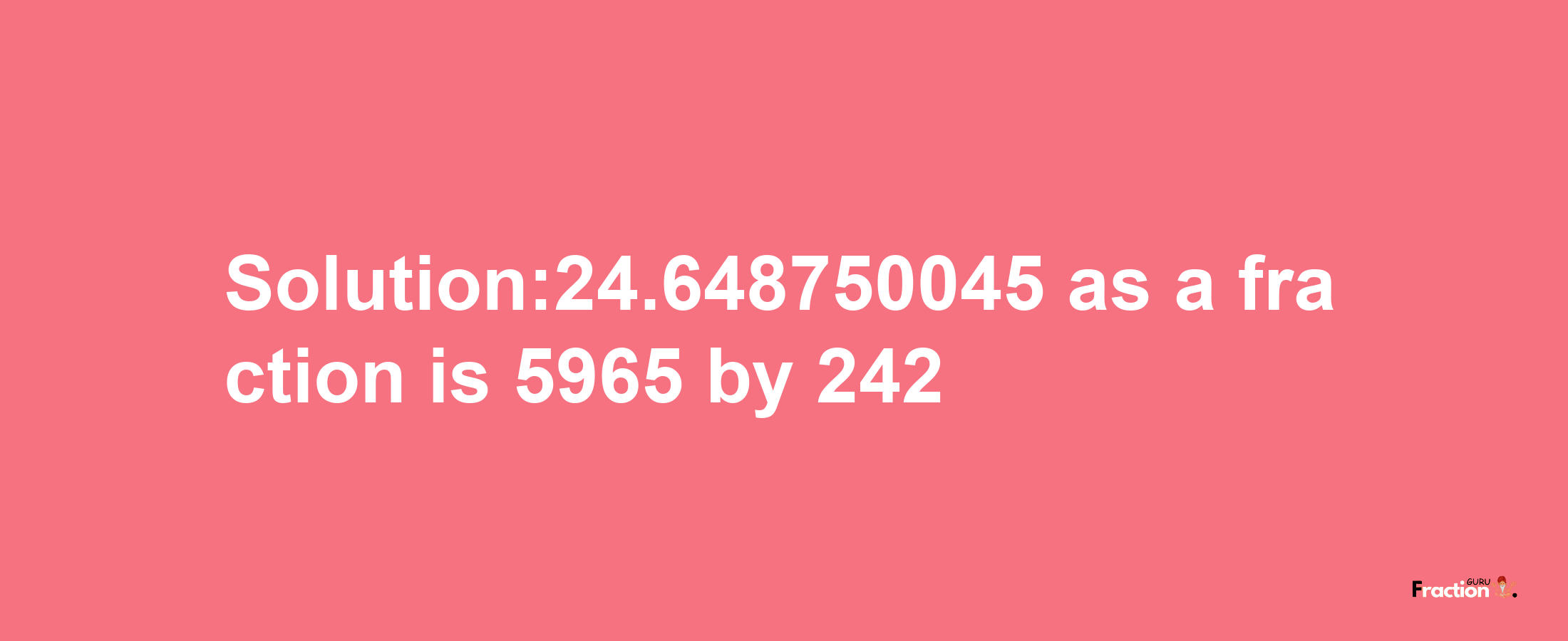 Solution:24.648750045 as a fraction is 5965/242