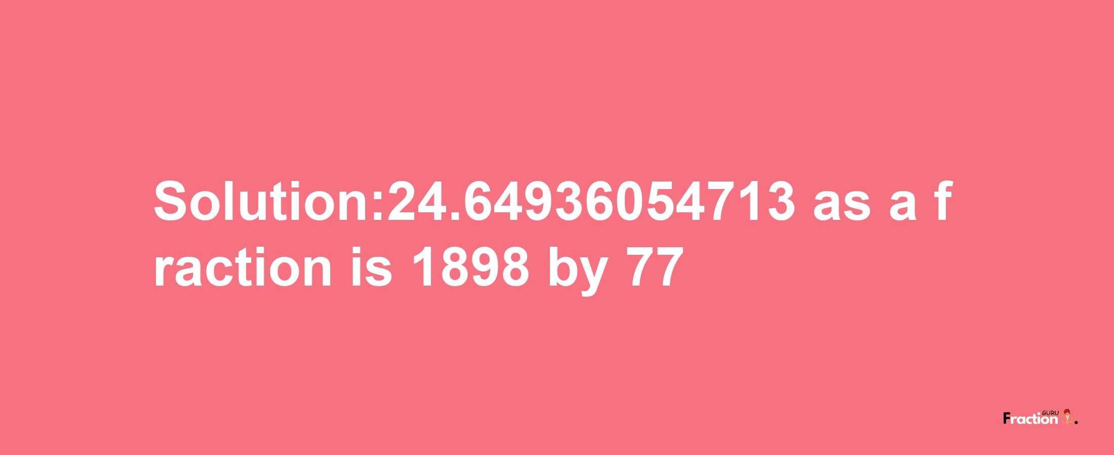 Solution:24.64936054713 as a fraction is 1898/77