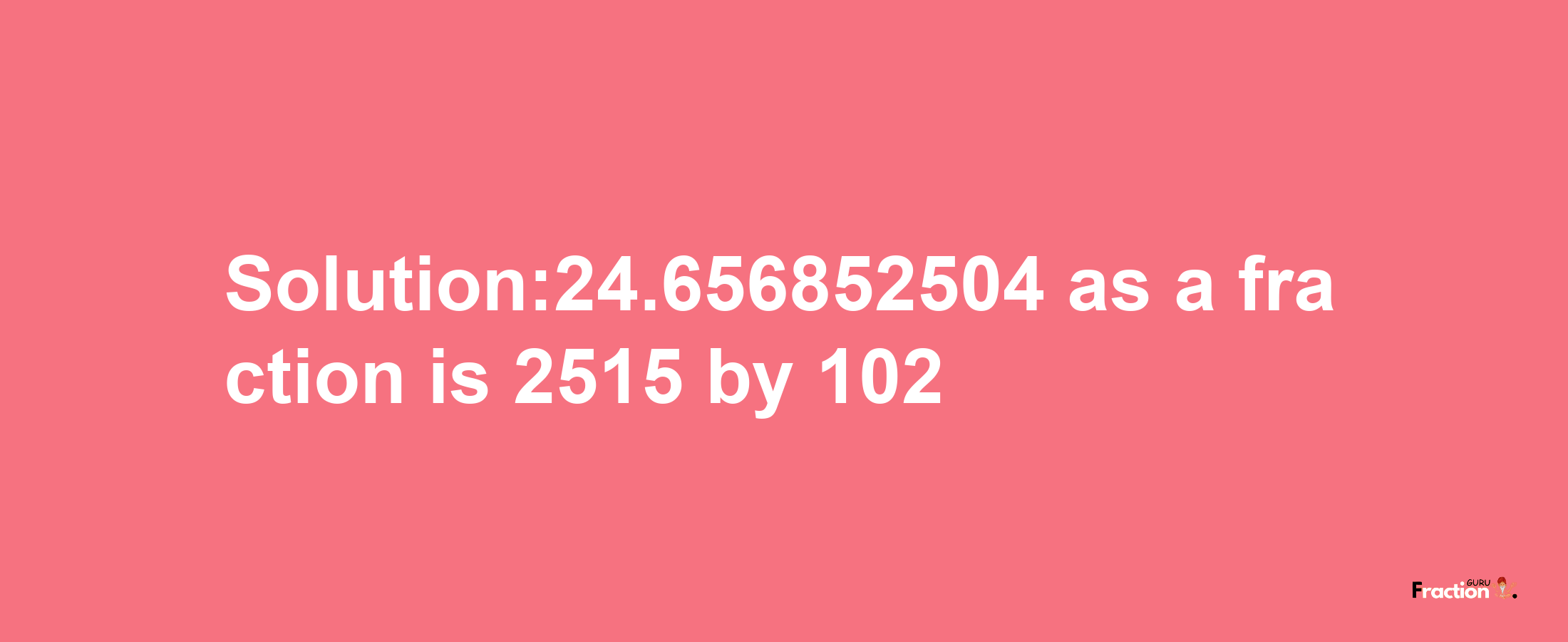 Solution:24.656852504 as a fraction is 2515/102